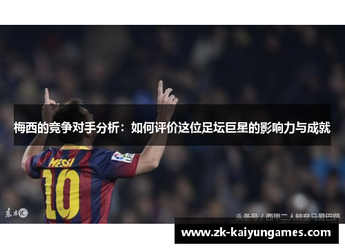 梅西的竞争对手分析：如何评价这位足坛巨星的影响力与成就