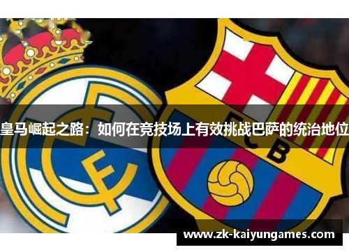 皇马崛起之路：如何在竞技场上有效挑战巴萨的统治地位