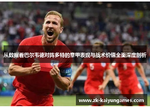 从数据看巴尔韦德对阵多特的意甲表现与战术价值全面深度剖析