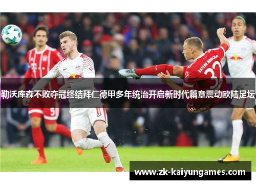 勒沃库森不败夺冠终结拜仁德甲多年统治开启新时代篇章震动欧陆足坛
