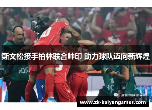 斯文松接手柏林联合帅印 助力球队迈向新辉煌