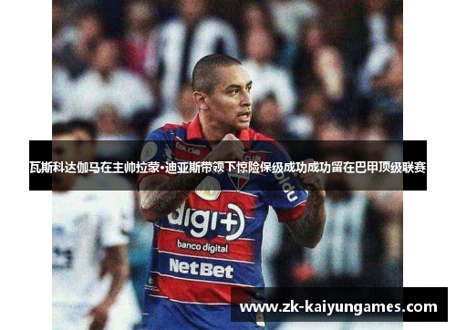 瓦斯科达伽马在主帅拉蒙·迪亚斯带领下惊险保级成功成功留在巴甲顶级联赛 瓦斯科达伽马在主帅拉蒙·迪亚斯带领下惊险保级成功成功留在巴甲顶级联赛