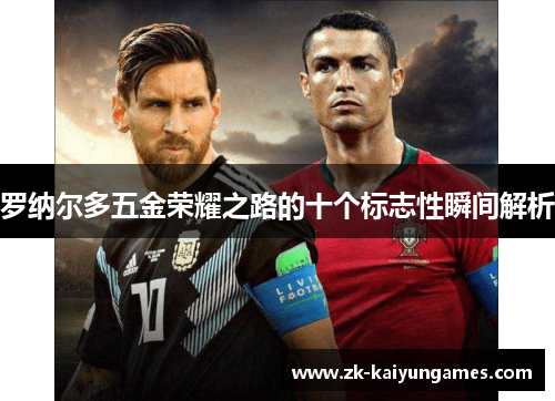 罗纳尔多五金荣耀之路的十个标志性瞬间解析 罗纳尔多五金荣耀之路的十个标志性瞬间解析