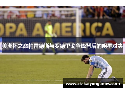 美洲杯之巅帕雷德斯与罗德里戈争锋背后的明星对决