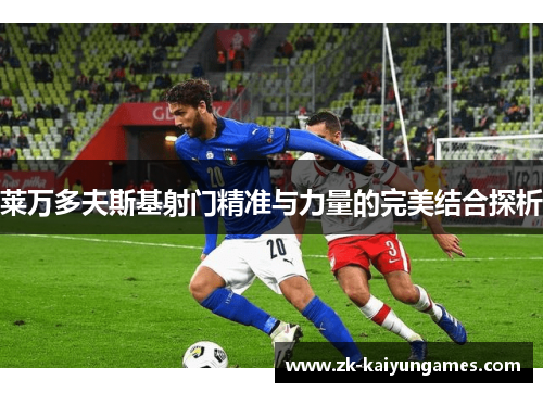 莱万多夫斯基射门精准与力量的完美结合探析