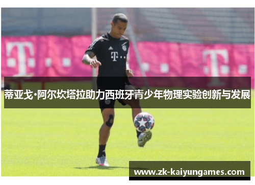 蒂亚戈·阿尔坎塔拉助力西班牙青少年物理实验创新与发展