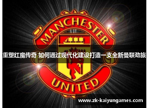重塑红魔传奇 如何通过现代化建设打造一支全新曼联劲旅