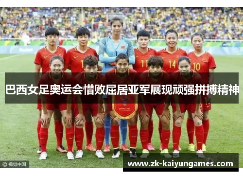 巴西女足奥运会惜败屈居亚军展现顽强拼搏精神